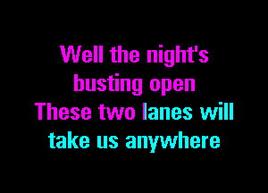 Well the night's
busting open

These two lanes will
take us anywhere