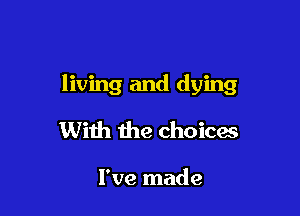 living and dying

With the choices

I've made