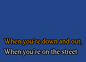 When you're down and out,

When you're on the street