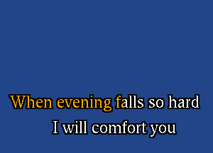 W hen evening falls so hard

I will comfort you