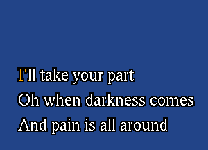 I'll take your part

Oh when darkness comes
And pain is all around