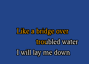 Like a bridge over

troubled water
I will lay me down