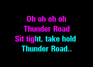 Oh oh oh oh
Thunder Road

Sit tight, take hold
Thunder Road..