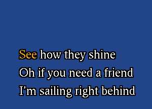 See how they shine

Oh if you need a friend
I'm sailing right behind
