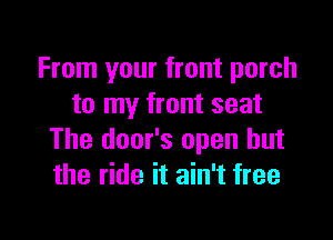 From your front porch
to my front seat

The door's open but
the ride it ain't free