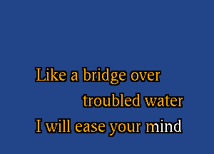 Like a bridge over

troubled water
I will ease your mind