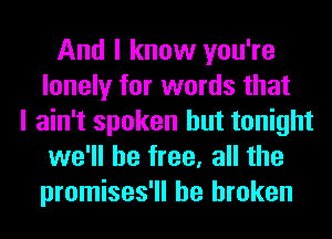And I know you're
lonely for words that
I ain't spoken but tonight
we'll be free, all the
promises'll be broken