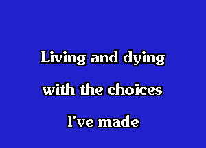 Living and dying

with the choices

I've made