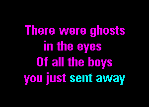 There were ghosts
in the eyes

Of all the boys
you just sent away