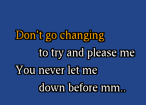 Don't go changing

to try and please me
You never let me
down before mm.