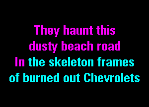 They haunt this
dusty beach road
In the skeleton frames
of burned out Chevrolets