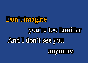 Don't imagine
you're too familiar

And I don't see you

anymore