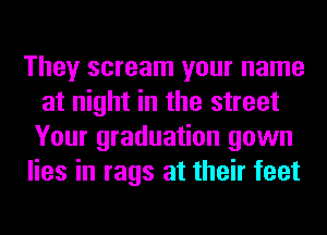 They scream your name
at night in the street
Your graduation gown
lies in rags at their feet