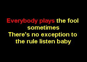 Everybody plays the fool
sometimes

There's no exception to
the rule listen baby