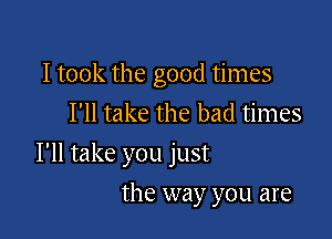 I took the good times
I'll take the bad times

I'll take you just

the way you are