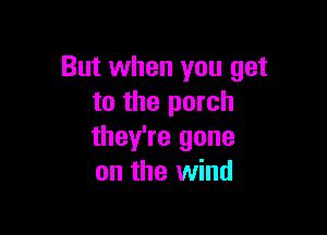 But when you get
to the porch

they're gone
on the wind
