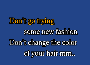 Don't go trying
some new fashion

Don't change the color

of your hair mm..