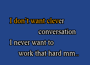 I don't want clever
conversation

I never want to

work that hard mm.