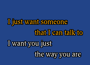 I just want someone
that I can talk to

I want you just

the way you are