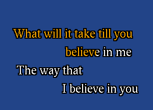 What will it take till you
believe in me

The way that

I believe in you