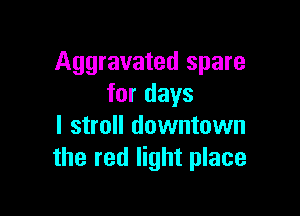 Aggravated spare
for days

I stroll downtown
the red light place