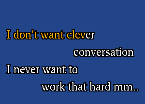 I don't want clever
conversation

I never want to

work that hard mm..