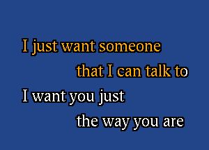I just want someone
that I can talk to

I want you just

the way you are