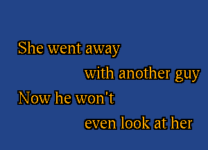 She went away

with another guy

Now he won't
even look at her