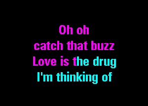 Oh oh
catch that buzz

Love is the drug
I'm thinking of