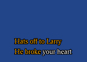 Hats off to Larry
He broke your heart