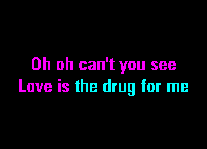 Oh oh can't you see

Love is the drug for me