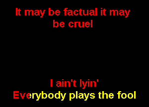 It may be factual it may
be cruel

I ain't lyin'
Everybody plays the fool