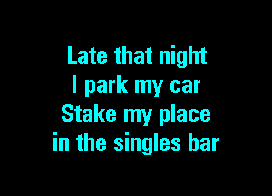 Late that night
I park my car

Stake my place
in the singles bar