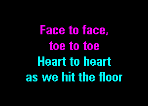 Face to face.
toe to toe

Heart to heart
as we hit the floor