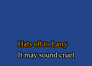 Hats off to Larry
It may sound cruel