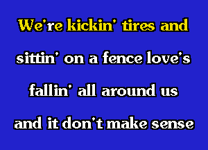 We're kickin' tires and
sittin' on a fence love's

fallin' all around us

and it don't make sense