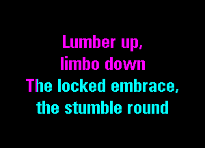 Lumber up.
limbo down

The locked embrace,
the stumble round