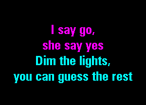 I say go,
she say yes

Dim the lights,
you can guess the rest