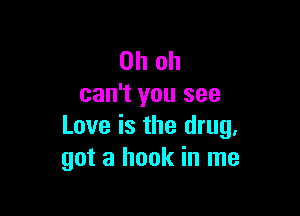 Oh oh
can't you see

Love is the drug.
got a hook in me