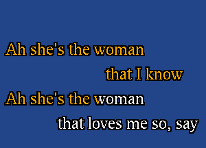 Ah she's the woman
that I know
Ah she's the woman

that loves me so, say