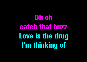 Oh oh
catch that buzz

Love is the drug
I'm thinking of