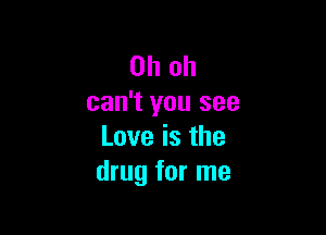 Oh oh
can't you see

Love is the
drug for me