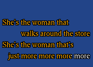 She's the woman that
walks around the store
She's the woman that's
just more more more more