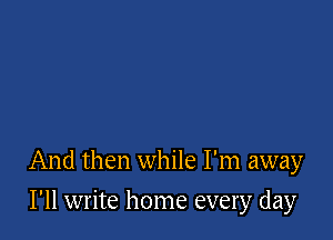 And then while I'm away

I'll write home every day