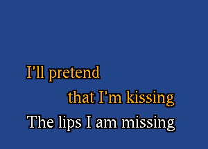I'll pretend
that I'm kissing

The lips I am missing