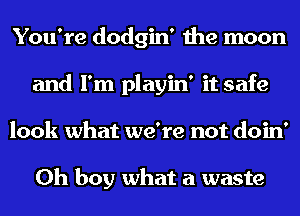 You're dodgin' the moon
and I'm playin' it safe
look what we're not doin'

Oh boy what a waste