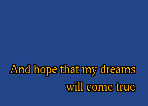 And hope that my dreams

will come true