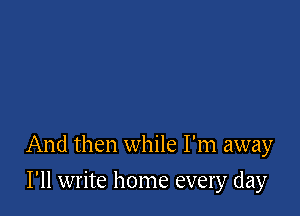 And then while I'm away

I'll write home every day