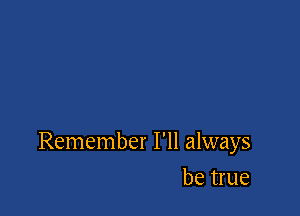 Remember I'll always

be true