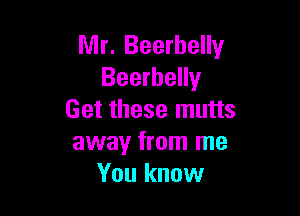 Mr. Beerbelly
Beerhelly

Get these mutts
awayr from me
You know